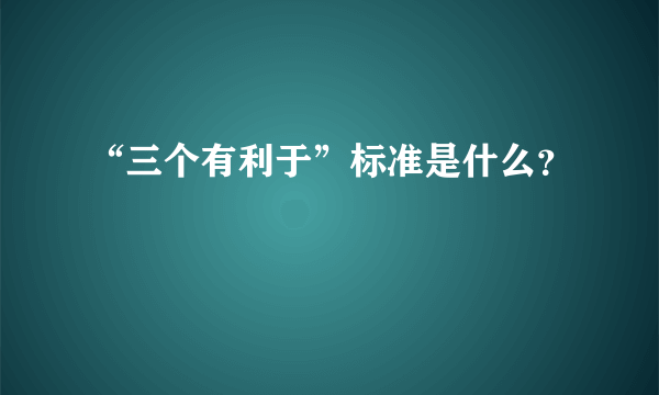 “三个有利于”标准是什么？