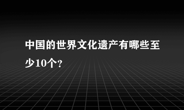 中国的世界文化遗产有哪些至少10个？