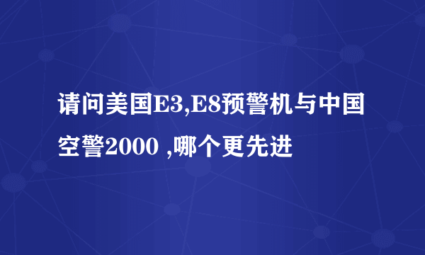 请问美国E3,E8预警机与中国空警2000 ,哪个更先进