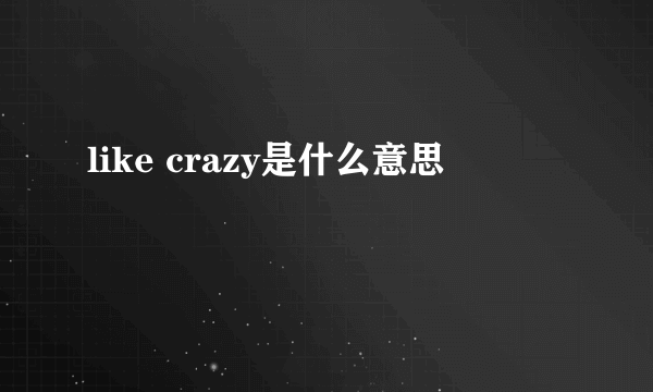 like crazy是什么意思