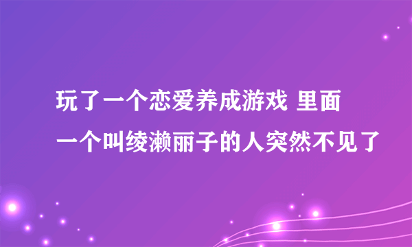 玩了一个恋爱养成游戏 里面一个叫绫濑丽子的人突然不见了