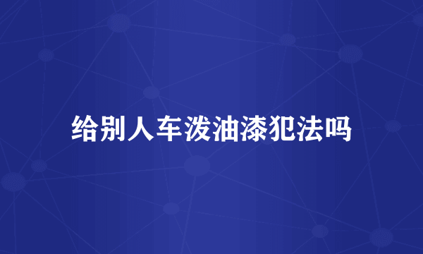 给别人车泼油漆犯法吗