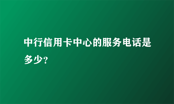 中行信用卡中心的服务电话是多少？