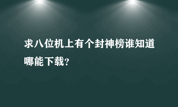 求八位机上有个封神榜谁知道哪能下载？