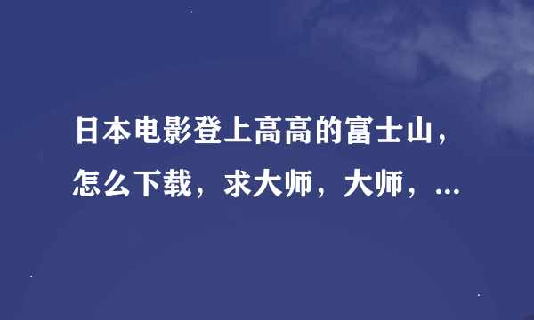 日本电影登上高高的富士山，怎么下载，求大师，大师，大师[祭拜]