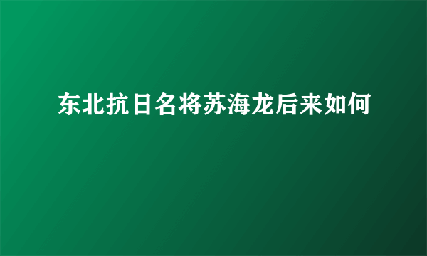 东北抗日名将苏海龙后来如何