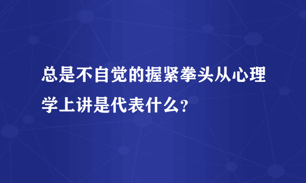 总是不自觉的握紧拳头从心理学上讲是代表什么？