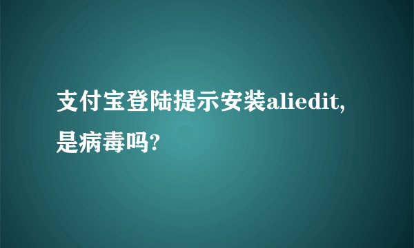 支付宝登陆提示安装aliedit,是病毒吗?