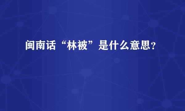 闽南话“林被”是什么意思？