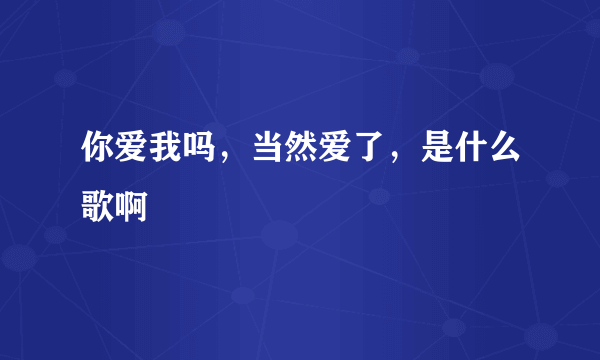 你爱我吗，当然爱了，是什么歌啊