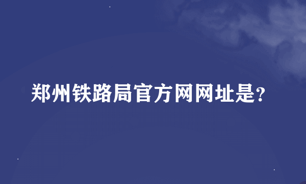 郑州铁路局官方网网址是？