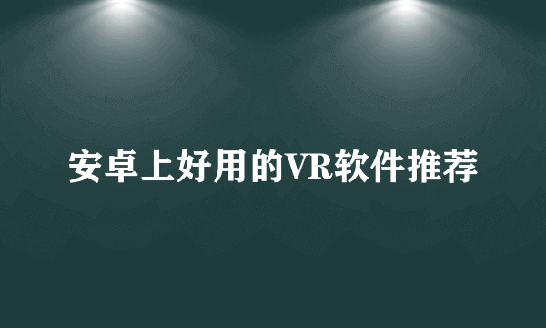 安卓上好用的VR软件推荐