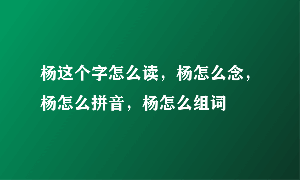 杨这个字怎么读，杨怎么念，杨怎么拼音，杨怎么组词