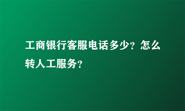 工商银行客服电话多少？怎么转人工服务？