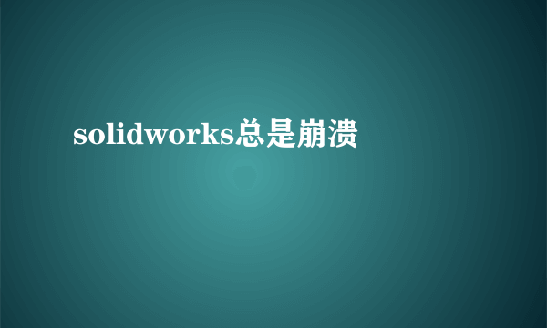 solidworks总是崩溃