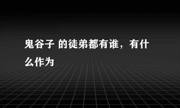 鬼谷子 的徒弟都有谁，有什么作为