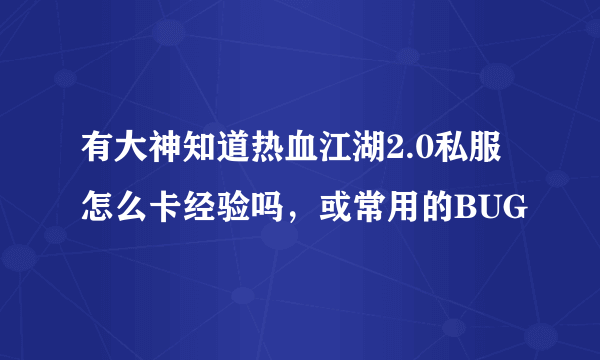 有大神知道热血江湖2.0私服怎么卡经验吗，或常用的BUG