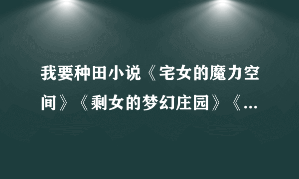 我要种田小说《宅女的魔力空间》《剩女的梦幻庄园》《手指上的世外桃源》之类的，不要同性恋的，谢谢