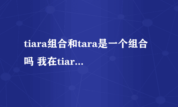 tiara组合和tara是一个组合吗 我在tiara中看到tara的智妍，丹有一些又不是tara的成员