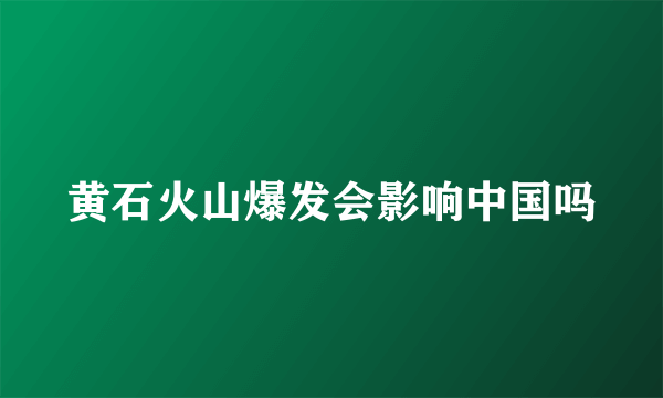 黄石火山爆发会影响中国吗