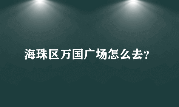 海珠区万国广场怎么去？