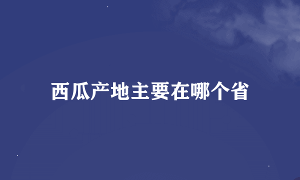 西瓜产地主要在哪个省