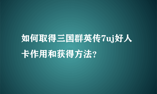 如何取得三国群英传7uj好人卡作用和获得方法？