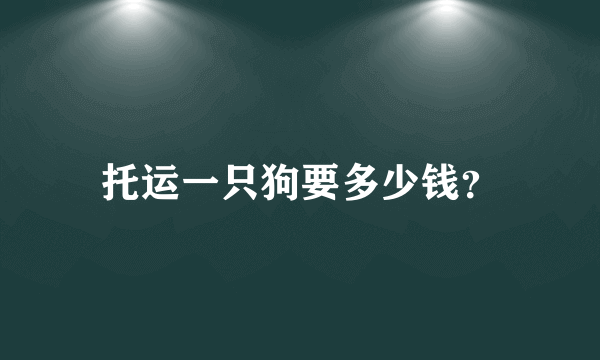 托运一只狗要多少钱？