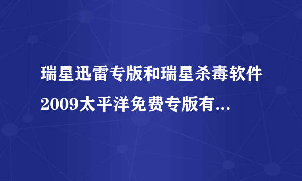 瑞星迅雷专版和瑞星杀毒软件2009太平洋免费专版有什么区别