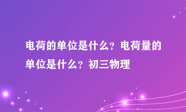 电荷的单位是什么？电荷量的单位是什么？初三物理