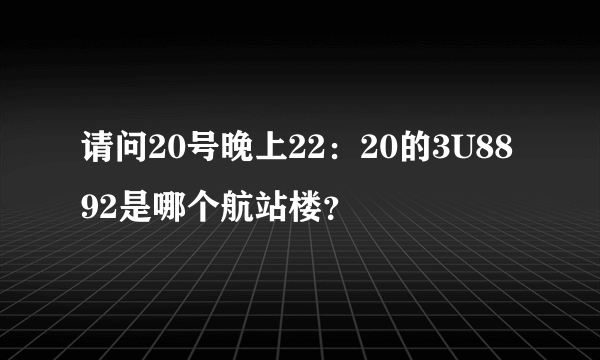 请问20号晚上22：20的3U8892是哪个航站楼？