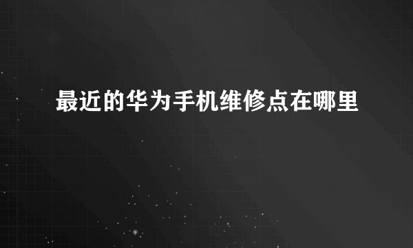 最近的华为手机维修点在哪里