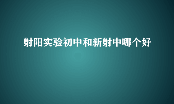 射阳实验初中和新射中哪个好