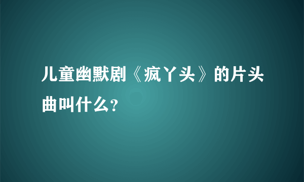 儿童幽默剧《疯丫头》的片头曲叫什么？