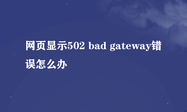 网页显示502 bad gateway错误怎么办