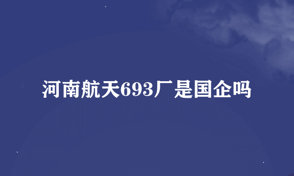 河南航天693厂是国企吗