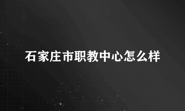 石家庄市职教中心怎么样