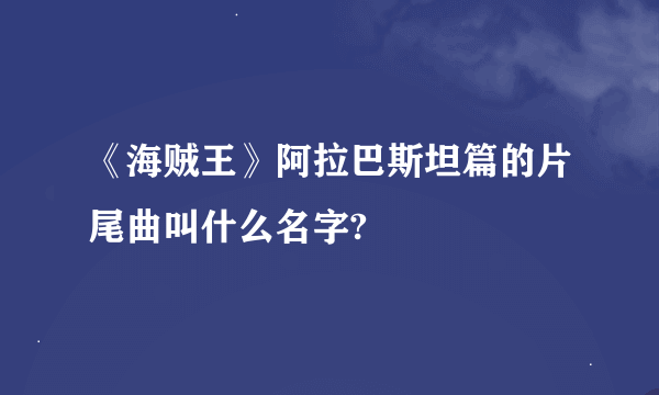 《海贼王》阿拉巴斯坦篇的片尾曲叫什么名字?