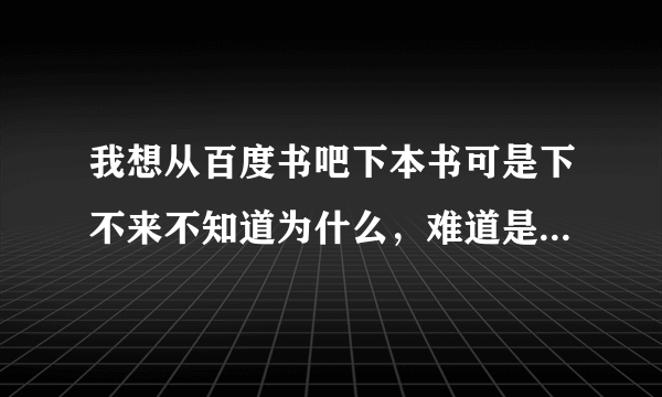 我想从百度书吧下本书可是下不来不知道为什么，难道是我没财富、可是怎么才能得到金币呢