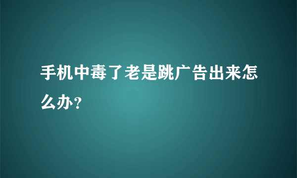 手机中毒了老是跳广告出来怎么办？