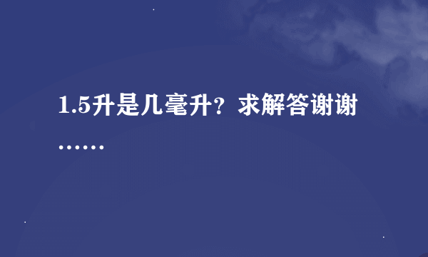 1.5升是几毫升？求解答谢谢……