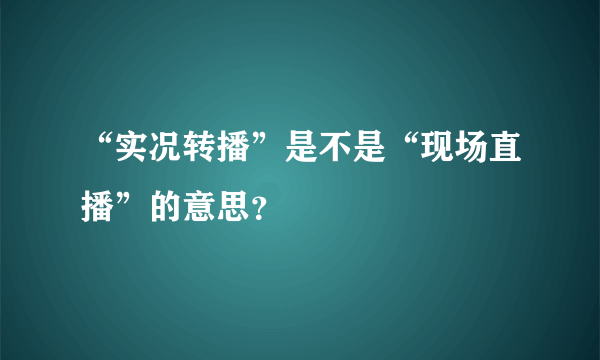 “实况转播”是不是“现场直播”的意思？