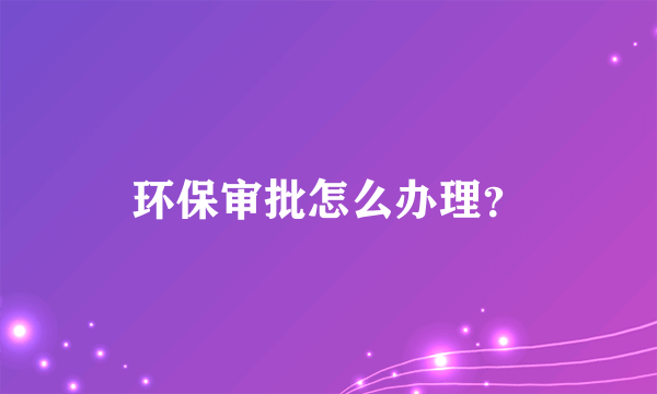 环保审批怎么办理？