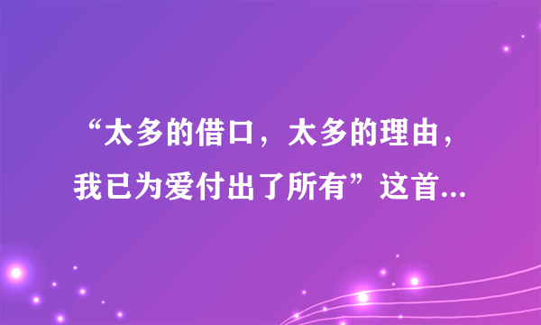 “太多的借口，太多的理由，我已为爱付出了所有”这首歌的歌名是什么？