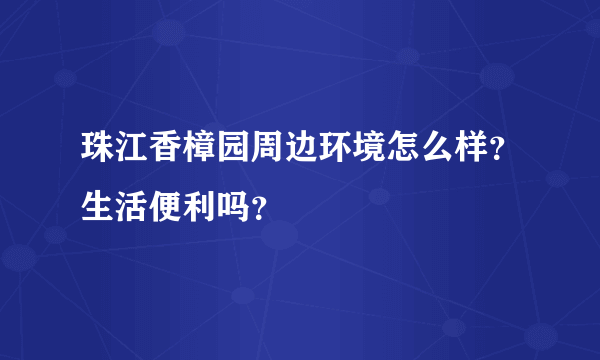 珠江香樟园周边环境怎么样？生活便利吗？