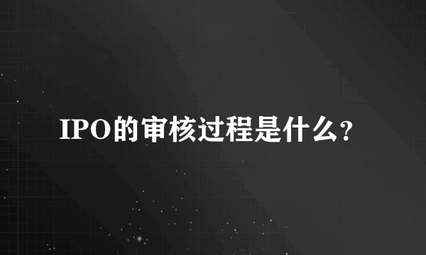 IPO的审核过程是什么？