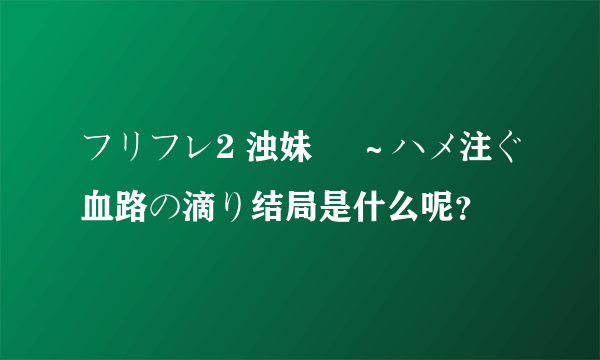 フリフレ2 浊妹 菫～ハメ注ぐ血路の滴り结局是什么呢？