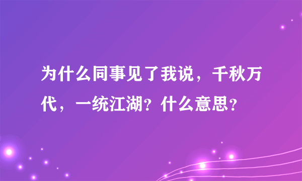 为什么同事见了我说，千秋万代，一统江湖？什么意思？