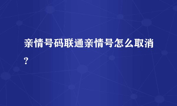 亲情号码联通亲情号怎么取消?