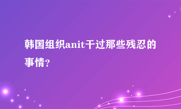 韩国组织anit干过那些残忍的事情？